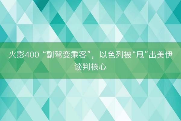 火影400 “副驾变乘客”，以色列被“甩”出美伊谈判核心