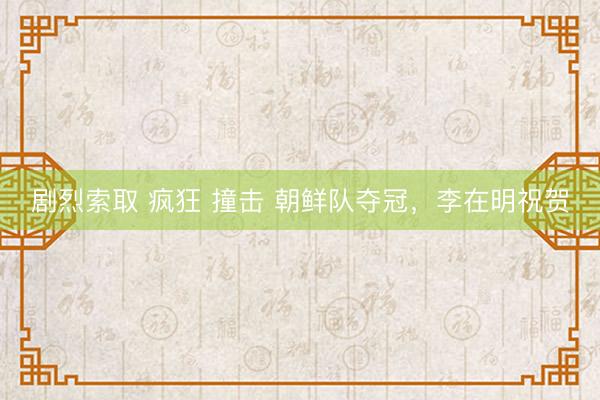剧烈索取 疯狂 撞击 朝鲜队夺冠，李在明祝贺