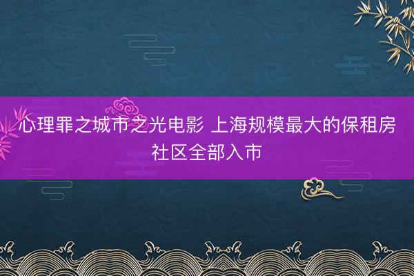 心理罪之城市之光电影 上海规模最大的保租房社区全部入市