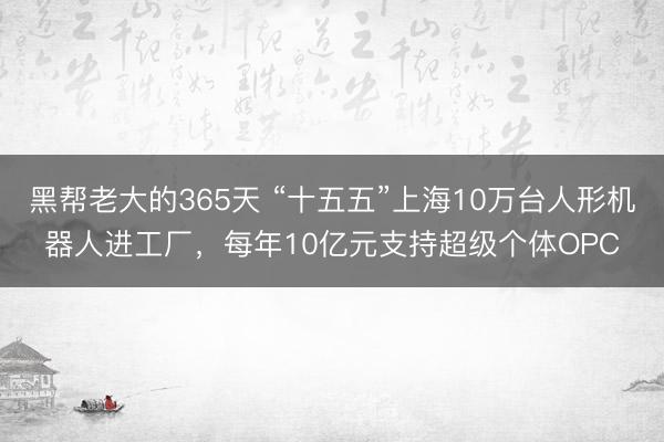 黑帮老大的365天 “十五五”上海10万台人形机器人进工厂，每年10亿元支持超级个体OPC