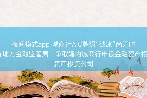 夜间模式app 城商行AIC牌照“破冰”尚无时间表 有地方金融监管局：争取辖内城商行申设金融资产投资公司