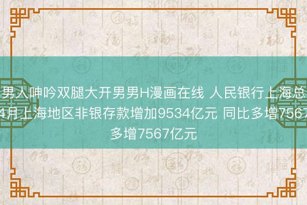 男人呻吟双腿大开男男H漫画在线 人民银行上海总部：4月上海地区非银存款增加9534亿元 同比多增7567亿元