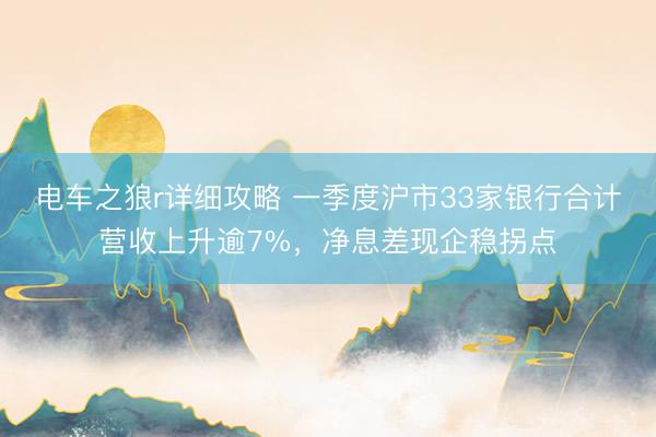 电车之狼r详细攻略 一季度沪市33家银行合计营收上升逾7%，净息差现企稳拐点
