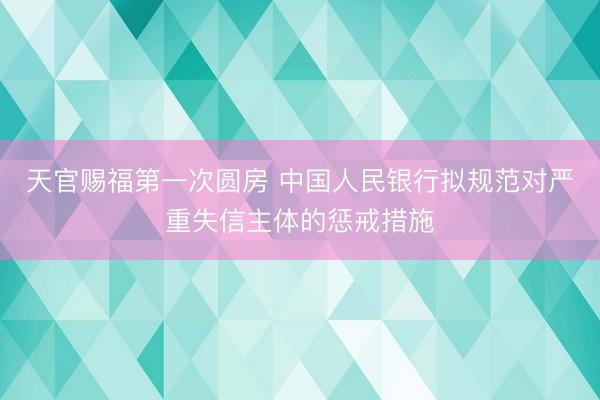 天官赐福第一次圆房 中国人民银行拟规范对严重失信主体的惩戒措施