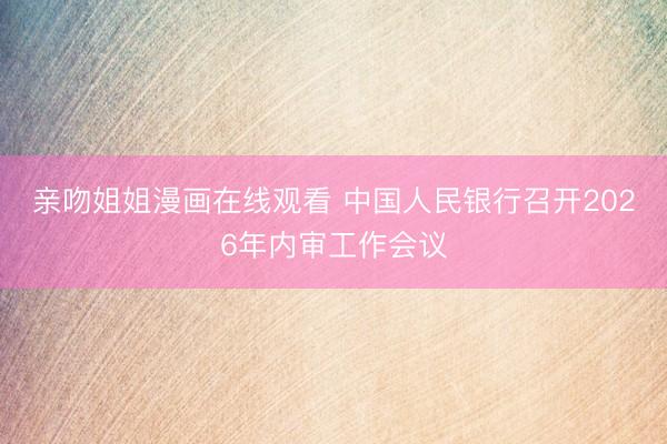 亲吻姐姐漫画在线观看 中国人民银行召开2026年内审工作会议