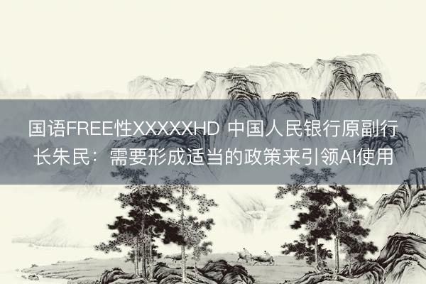 国语FREE性XXXXXHD 中国人民银行原副行长朱民：需要形成适当的政策来引领AI使用