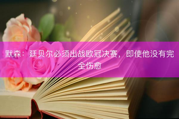 默森:廷贝尔必须出战欧冠决赛,即使他没有完全伤愈