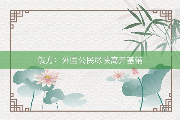 俄方：外国公民尽快离开基辅