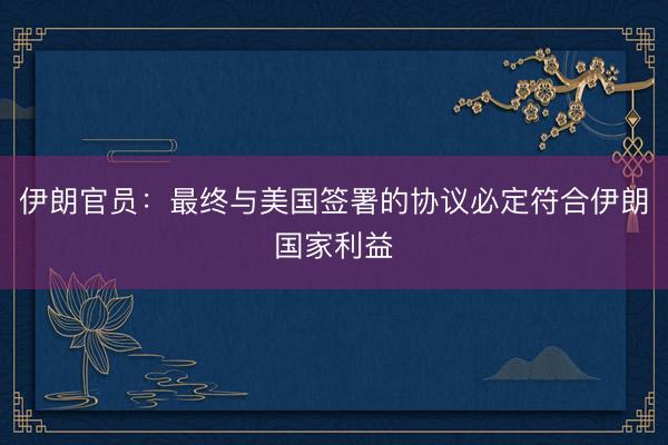 伊朗官员：最终与美国签署的协议必定符合伊朗国家利益