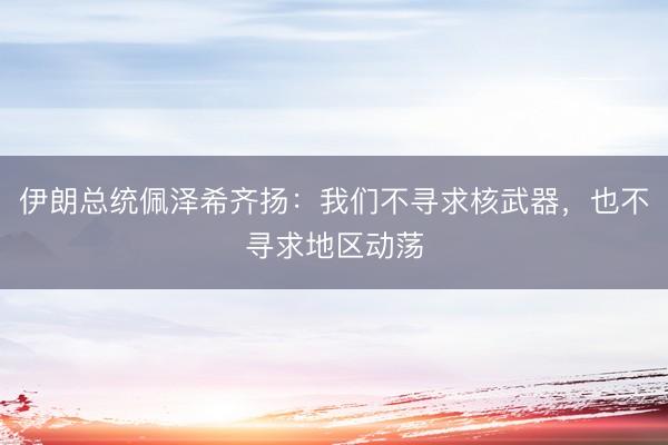 伊朗总统佩泽希齐扬：我们不寻求核武器，也不寻求地区动荡