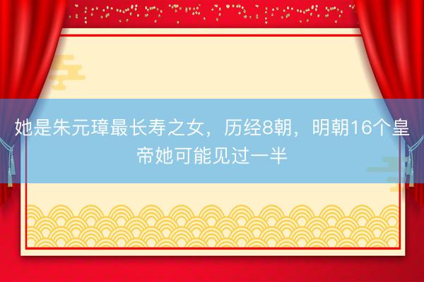她是朱元璋最长寿之女，历经8朝，明朝16个皇帝她可能见过一半