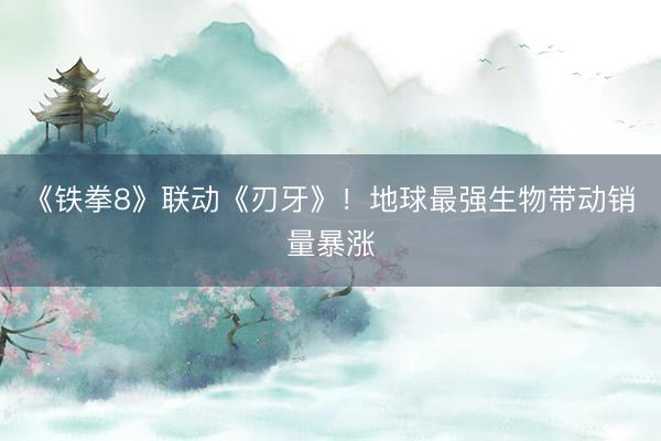 《铁拳8》联动《刃牙》！地球最强生物带动销量暴涨