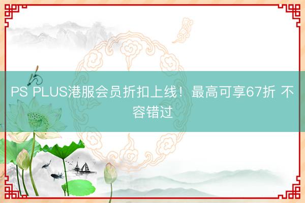 PS PLUS港服会员折扣上线！最高可享67折 不容错过