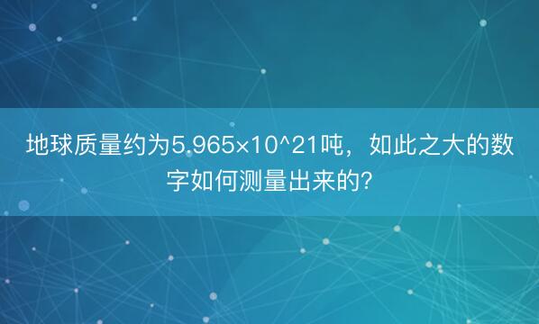 地球质量约为5.965×10^21吨，如此之大的数字如何测量出来的？