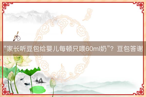“家长听豆包给婴儿每顿只喂60ml奶”？豆包答谢