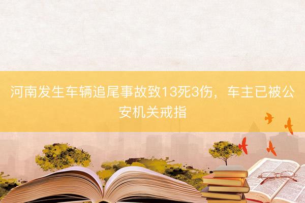 河南发生车辆追尾事故致13死3伤，车主已被公安机关戒指