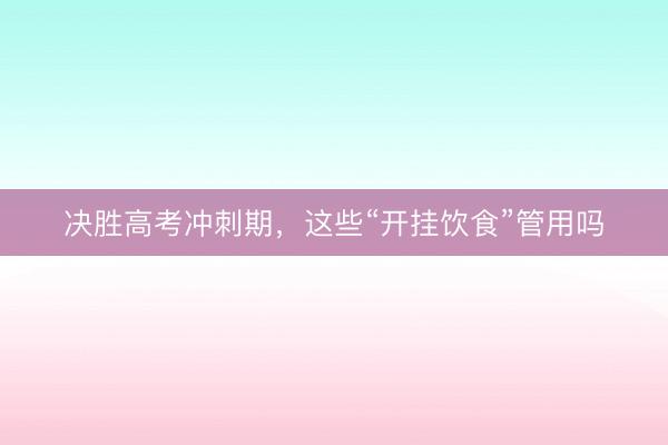 决胜高考冲刺期，这些“开挂饮食”管用吗