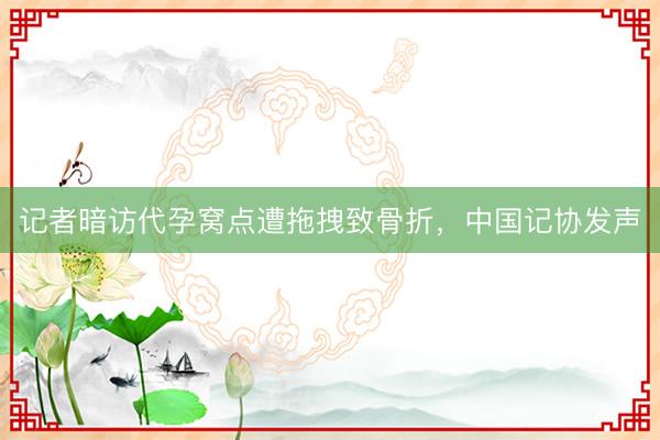 记者暗访代孕窝点遭拖拽致骨折，中国记协发声