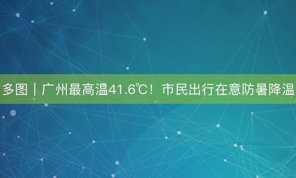 多图｜广州最高温41.6℃！市民出行在意防暑降温