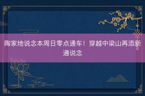 陶家地说念本周日零点通车！穿越中梁山再添新通说念