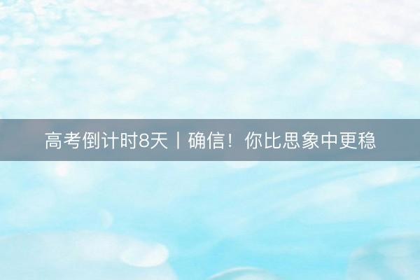 高考倒计时8天丨确信！你比思象中更稳