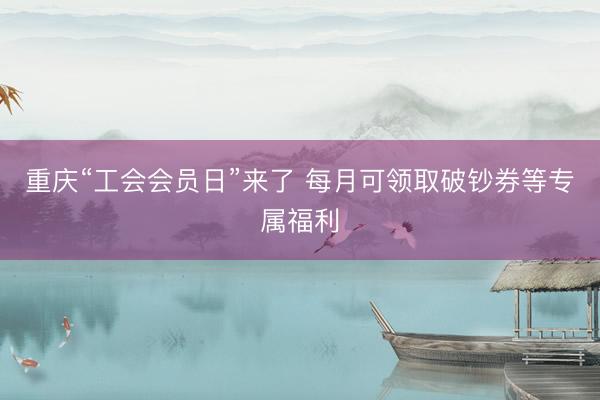 重庆“工会会员日”来了 每月可领取破钞券等专属福利