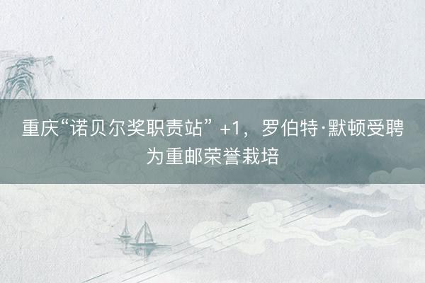 重庆“诺贝尔奖职责站” +1，罗伯特·默顿受聘为重邮荣誉栽培