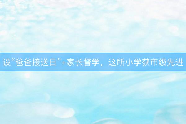 设“爸爸接送日”+家长督学,这所小学获市级先进