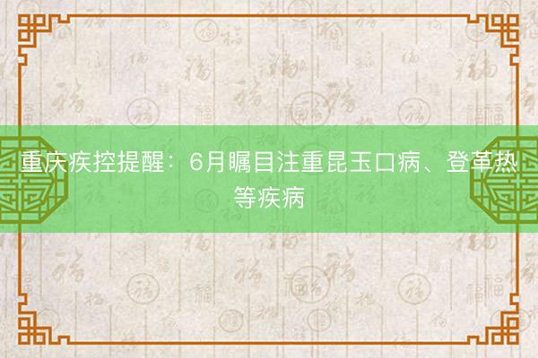 重庆疾控提醒：6月瞩目注重昆玉口病、登革热等疾病