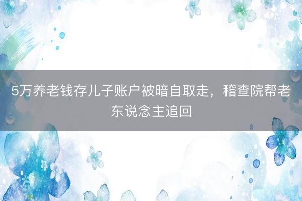 5万养老钱存儿子账户被暗自取走,稽查院帮老东说念主追回