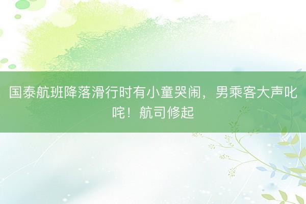 国泰航班降落滑行时有小童哭闹，男乘客大声叱咤！航司修起