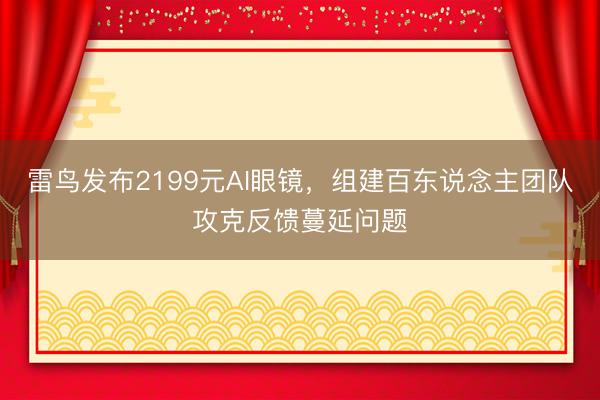 雷鸟发布2199元AI眼镜，组建百东说念主团队攻克反馈蔓延问题