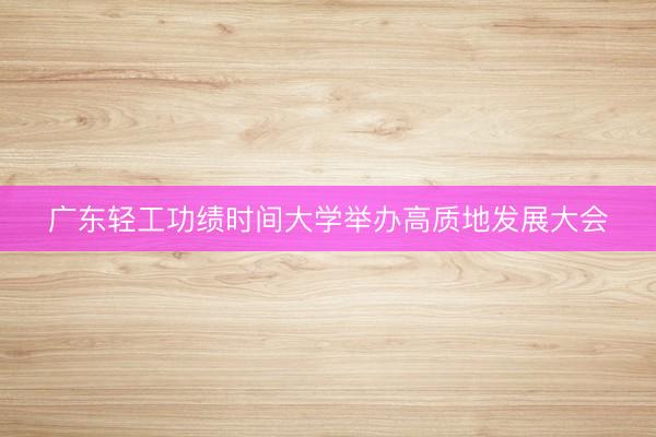 广东轻工功绩时间大学举办高质地发展大会