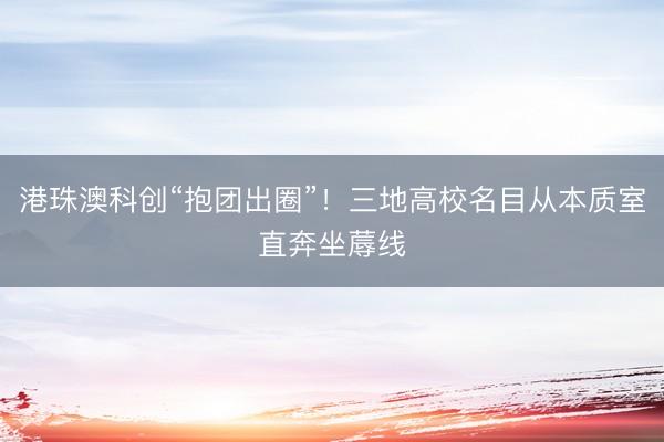 港珠澳科创“抱团出圈”!三地高校名目从本质室直奔坐蓐线