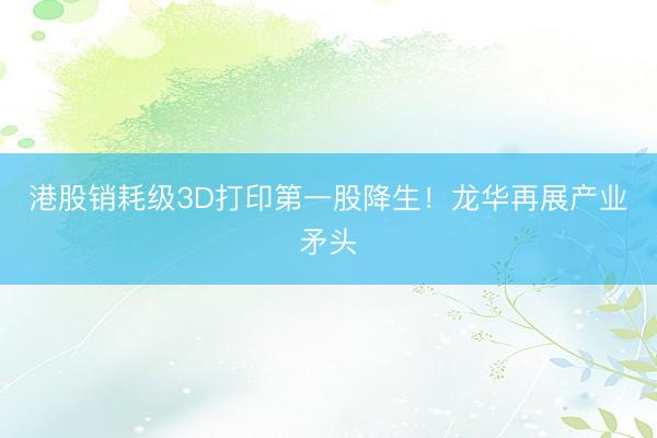 港股销耗级3D打印第一股降生!龙华再展产业矛头