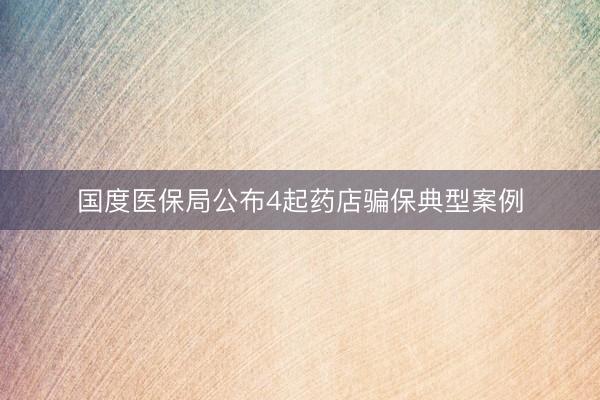 国度医保局公布4起药店骗保典型案例