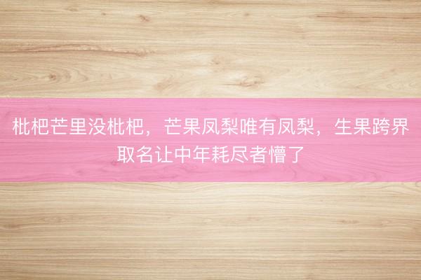 枇杷芒里没枇杷，芒果凤梨唯有凤梨，生果跨界取名让中年耗尽者懵了
