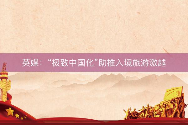 英媒:“极致中国化”助推入境旅游激越