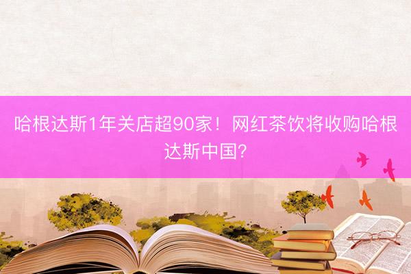 哈根达斯1年关店超90家!网红茶饮将收购哈根达斯中国?