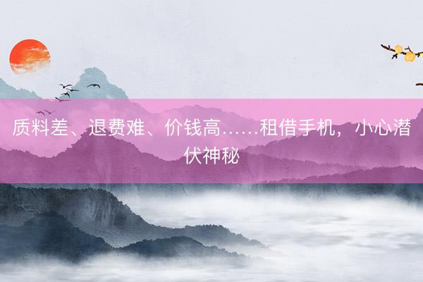 质料差、退费难、价钱高……租借手机，小心潜伏神秘