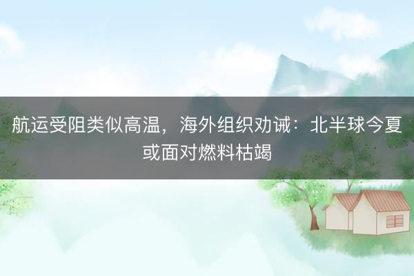 航运受阻类似高温，海外组织劝诫：北半球今夏或面对燃料枯竭