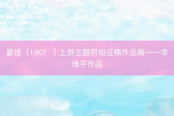 夏语（190）｜上游主题照相征稿作品展——李维平作品
