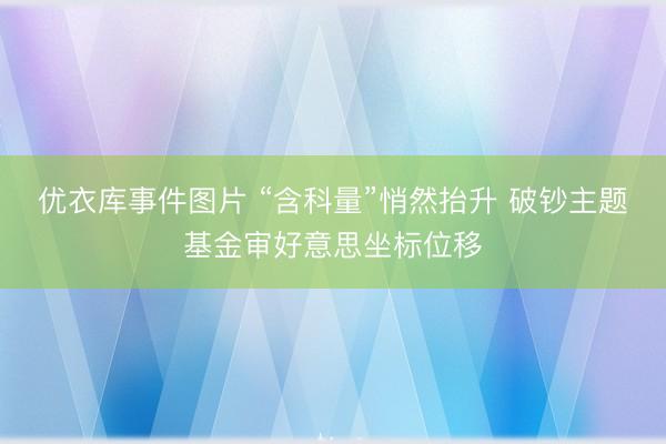 优衣库事件图片 “含科量”悄然抬升 破钞主题基金审好意思坐标位移