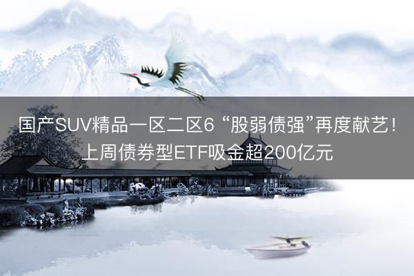 国产SUV精品一区二区6 “股弱债强”再度献艺！上周债券型ETF吸金超200亿元