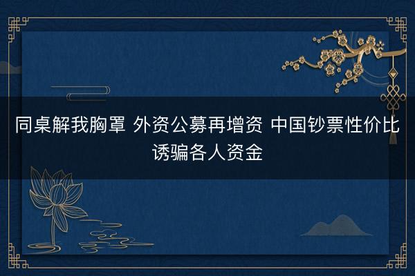 同桌解我胸罩 外资公募再增资 中国钞票性价比诱骗各人资金