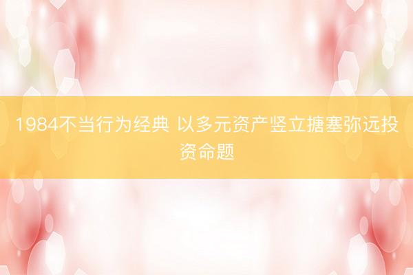 1984不当行为经典 以多元资产竖立搪塞弥远投资命题