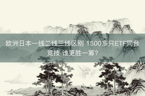 欧洲日本一线二线三线区别 1500多只ETF同台竞技 谁更胜一筹？