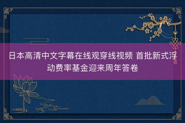 日本高清中文字幕在线观穿线视频 首批新式浮动费率基金迎来周年答卷