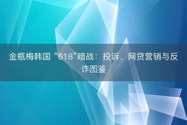 金瓶梅韩国 “618”暗战：投诉、网贷营销与反诈图鉴
