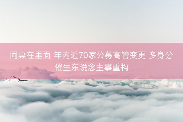 同桌在里面 年内近70家公募高管变更 多身分催生东说念主事重构
